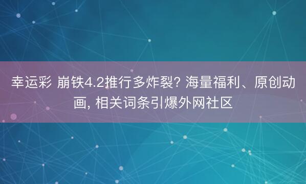 幸运彩 崩铁4.2推行多炸裂? 海量福利、原创动画， 相关词条引爆外网社区