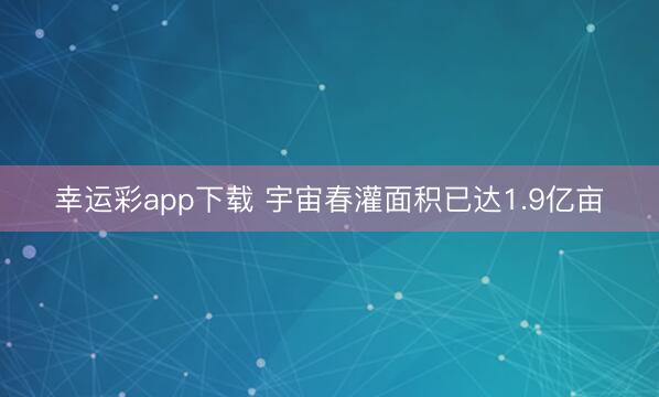 幸运彩app下载 宇宙春灌面积已达1.9亿亩