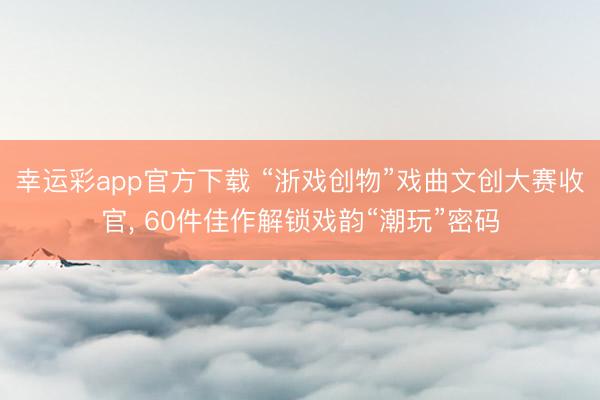 幸运彩app官方下载 “浙戏创物”戏曲文创大赛收官， 60件佳作解锁戏韵“潮玩”密码