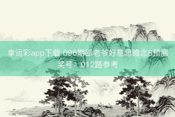 幸运彩app下载 096期邵老爷好意思瞻念8预测奖号：012路参考