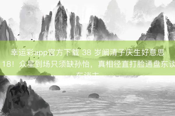 幸运彩app官方下载 38 岁阚清子庆生好意思回 18!众星到场只须缺孙怡,真相径直打脸通盘东谈主