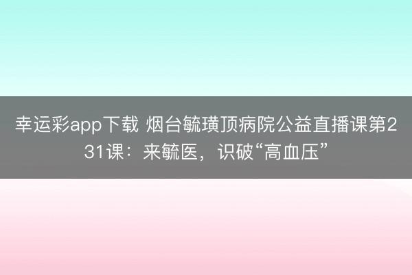 幸运彩app下载 烟台毓璜顶病院公益直播课第231课:来毓医,识破“高血压”