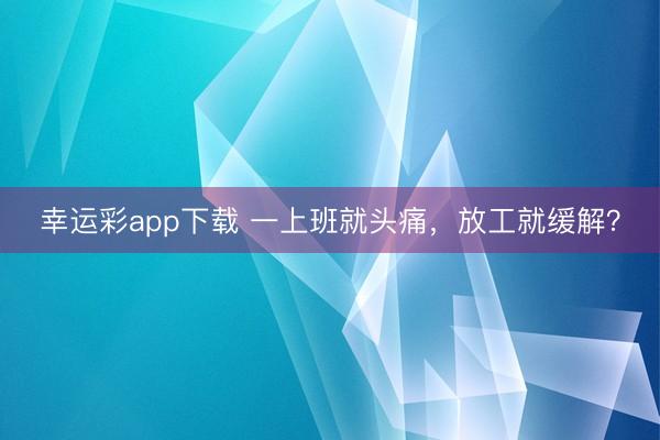 幸运彩app下载 一上班就头痛，放工就缓解？