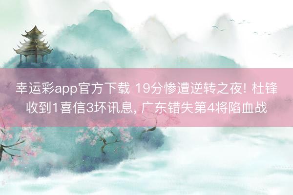 幸运彩app官方下载 19分惨遭逆转之夜! 杜锋收到1喜信3坏讯息， 广东错失第4将陷血战