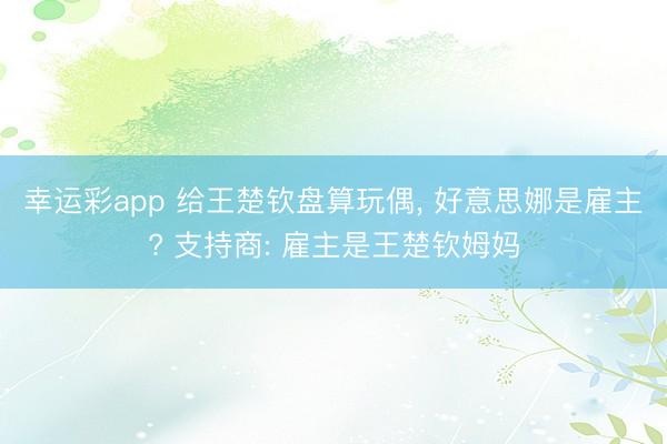 幸运彩app 给王楚钦盘算玩偶， 好意思娜是雇主? 支持商: 雇主是王楚钦姆妈