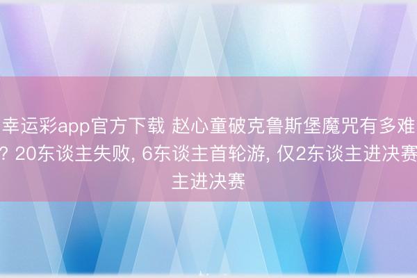 幸运彩app官方下载 赵心童破克鲁斯堡魔咒有多难? 20东谈主失败， 6东谈主首轮游， 仅2东谈主进决赛