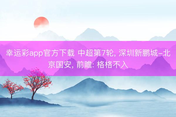 幸运彩app官方下载 中超第7轮， 深圳新鹏城-北京国安， 前瞻: 格格不入