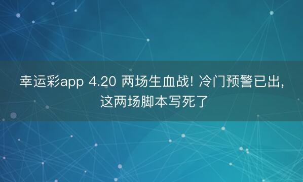 幸运彩app 4.20 两场生血战! 冷门预警已出， 这两场脚本写死了