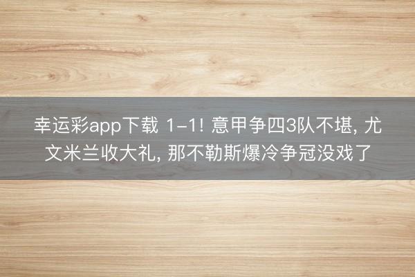 幸运彩app下载 1-1! 意甲争四3队不堪， 尤文米兰收大礼， 那不勒斯爆冷争冠没戏了