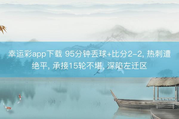 幸运彩app下载 95分钟丢球+比分2-2， 热刺遭绝平， 承接15轮不堪， 深陷左迁区