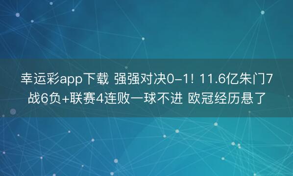 幸运彩app下载 强强对决0-1! 11.6亿朱门7战6负+联赛4连败一球不进 欧冠经历悬了