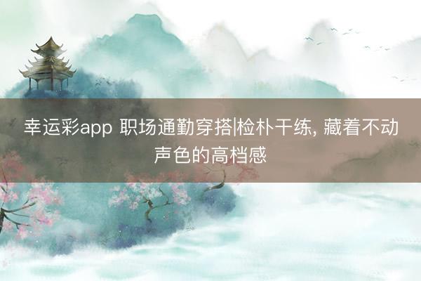 幸运彩app 职场通勤穿搭|检朴干练， 藏着不动声色的高档感