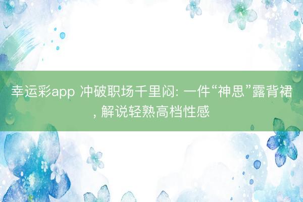 幸运彩app 冲破职场千里闷: 一件“神思”露背裙， 解说轻熟高档性感