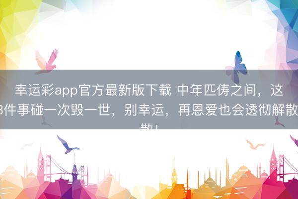 幸运彩app官方最新版下载 中年匹俦之间，这3件事碰一次毁一世，别幸运，再恩爱也会透彻解散！