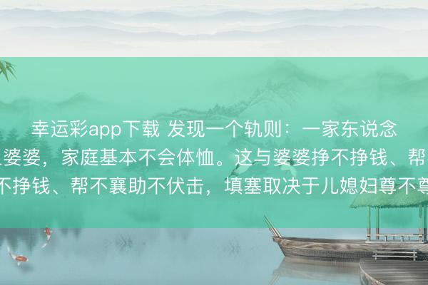 幸运彩app下载 发现一个轨则：一家东说念主，只须儿媳妇瞧不上婆婆，家庭基本不会体恤。这与婆婆挣不挣钱、帮不襄助不伏击，填塞取决于儿媳妇尊不尊重老东说念主