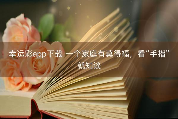幸运彩app下载 一个家庭有莫得福，看“手指”就知谈