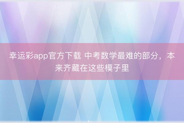 幸运彩app官方下载 中考数学最难的部分，本来齐藏在这些模子里