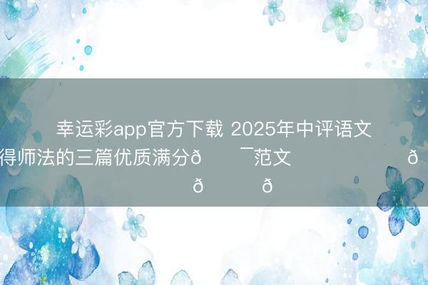 幸运彩app官方下载 2025年中评语文作文熟练值得师法的三篇优质满分💯范文❤️❤️❤️📚📚