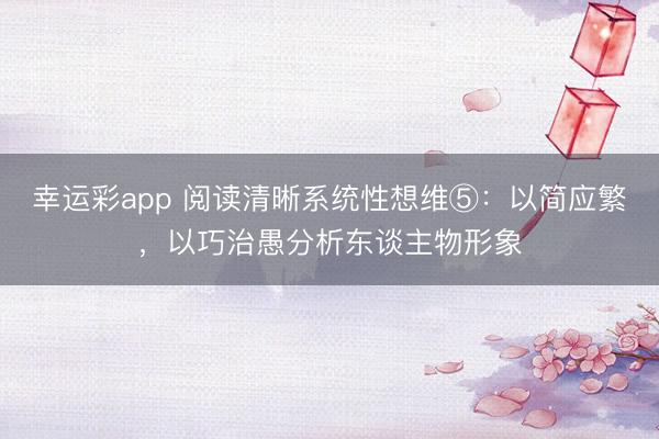 幸运彩app 阅读清晰系统性想维⑤：以简应繁，以巧治愚分析东谈主物形象