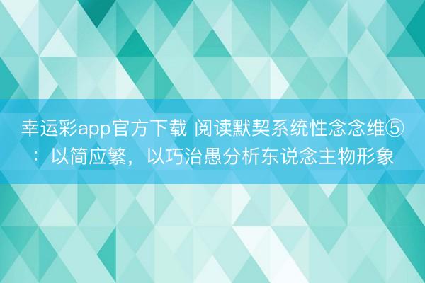 幸运彩app官方下载 阅读默契系统性念念维⑤：以简应繁，以巧治愚分析东说念主物形象