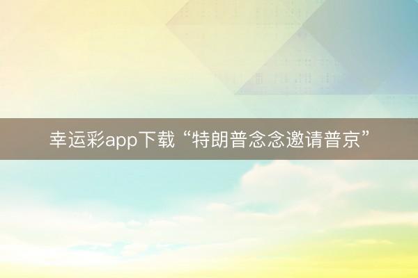 幸运彩app下载 “特朗普念念邀请普京”