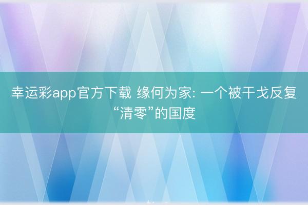 幸运彩app官方下载 缘何为家: 一个被干戈反复“清零”的国度