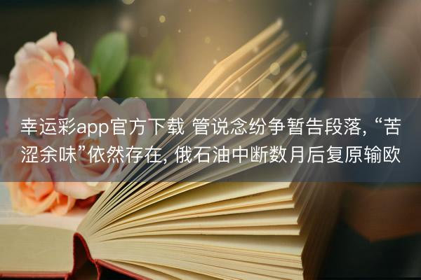 幸运彩app官方下载 管说念纷争暂告段落， “苦涩余味”依然存在， 俄石油中断数月后复原输欧