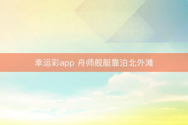 幸运彩app 舟师舰艇靠泊北外滩