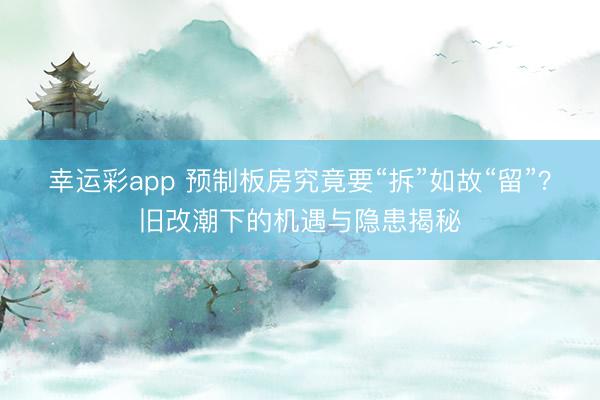 幸运彩app 预制板房究竟要“拆”如故“留”？旧改潮下的机遇与隐患揭秘