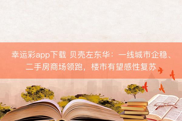 幸运彩app下载 贝壳左东华：一线城市企稳、二手房商场领跑，楼市有望感性复苏