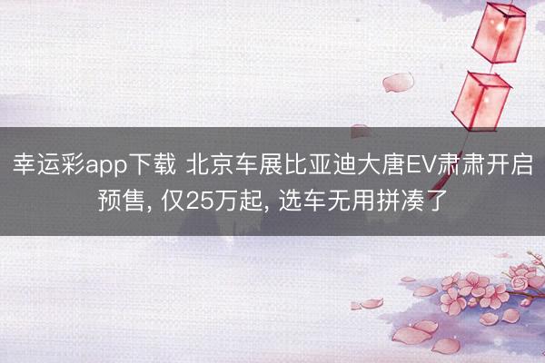 幸运彩app下载 北京车展比亚迪大唐EV肃肃开启预售， 仅25万起， 选车无用拼凑了