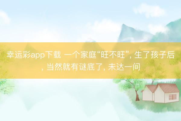 幸运彩app下载 一个家庭“旺不旺”， 生了孩子后， 当然就有谜底了， 未达一间