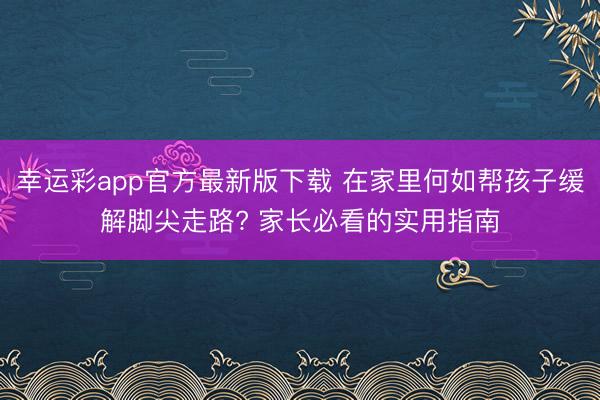 幸运彩app官方最新版下载 在家里何如帮孩子缓解脚尖走路? 家长必看的实用指南