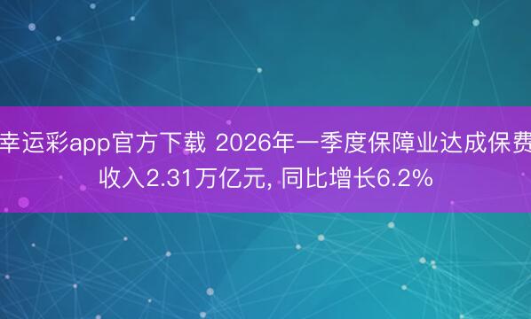 幸运彩app官方下载 2026年一季度保障业达成保费收入2.31万亿元， 同比增长6.2%