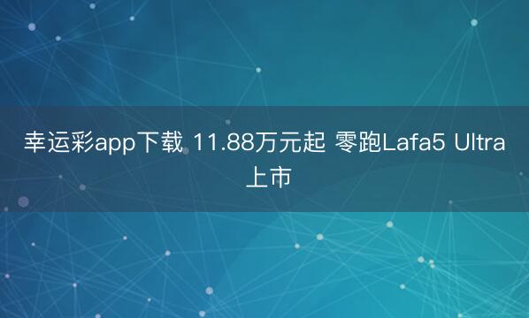 幸运彩app下载 11.88万元起 零跑Lafa5 Ultra 上市