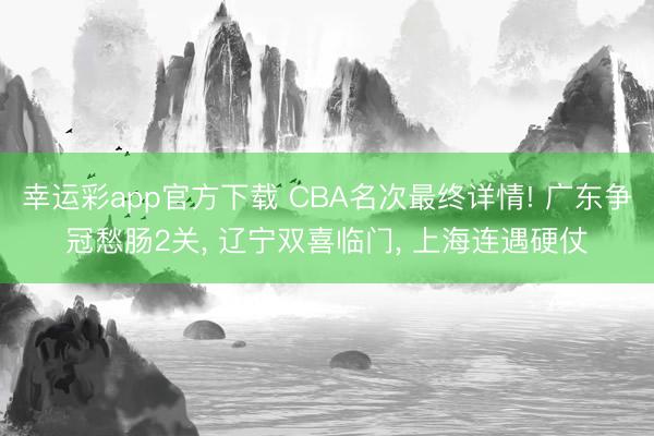 幸运彩app官方下载 CBA名次最终详情! 广东争冠愁肠2关， 辽宁双喜临门， 上海连遇硬仗