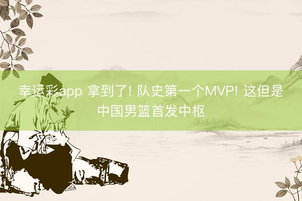 幸运彩app 拿到了! 队史第一个MVP! 这但是中国男篮首发中枢