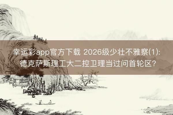 幸运彩app官方下载 2026级少壮不雅察(1): 德克萨斯理工大二控卫理当过问首轮区?