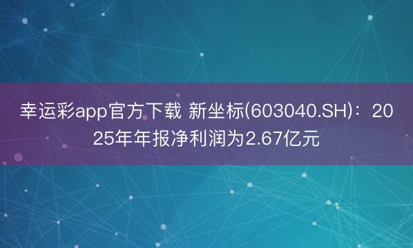 幸运彩app官方下载 新坐标(603040.SH)：2025年年报净利润为2.67亿元