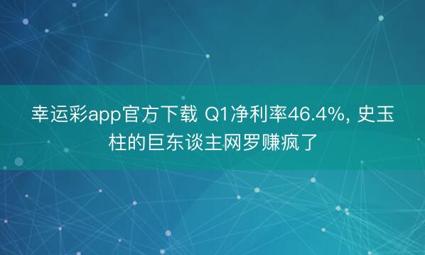 幸运彩app官方下载 Q1净利率46.4%， 史玉柱的巨东谈主网罗赚疯了