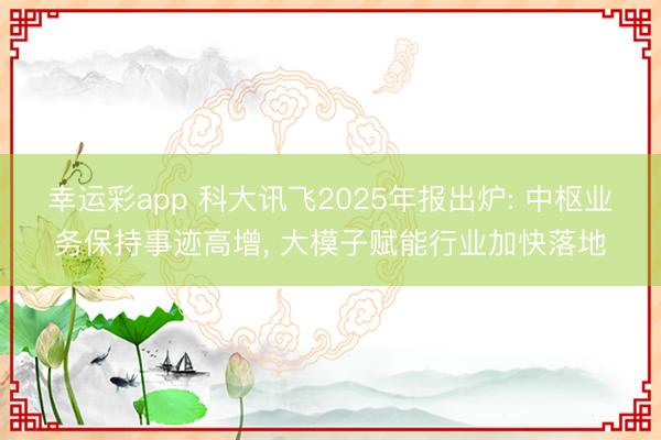 幸运彩app 科大讯飞2025年报出炉: 中枢业务保持事迹高增， 大模子赋能行业加快落地