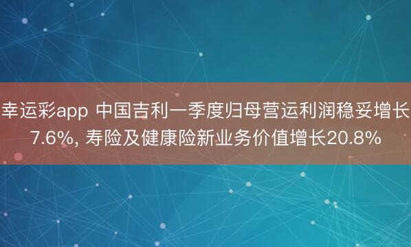 幸运彩app 中国吉利一季度归母营运利润稳妥增长7.6%， 寿险及健康险新业务价值增长20.8%