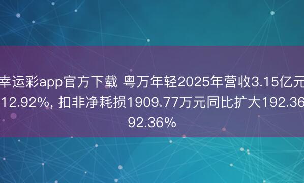 幸运彩app官方下载 粤万年轻2025年营收3.15亿元增12.92%， 扣非净耗损1909.77万元同比扩大192.36%