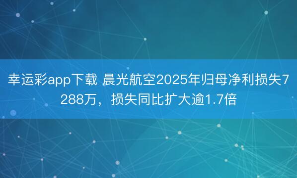 幸运彩app下载 晨光航空2025年归母净利损失7288万，损失同比扩大逾1.7倍