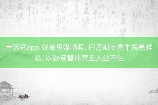 幸运彩app 好意思媒晒照: 巴恩斯比赛中祸患难忍， 以致连替补席王人坐不住