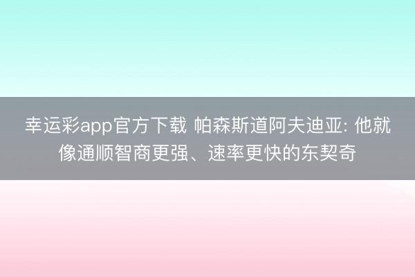 幸运彩app官方下载 帕森斯道阿夫迪亚: 他就像通顺智商更强、速率更快的东契奇