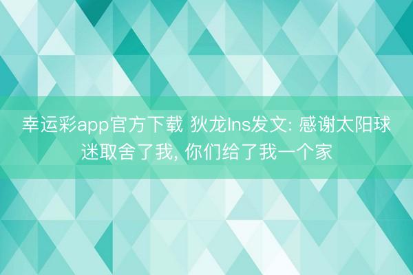 幸运彩app官方下载 狄龙Ins发文: 感谢太阳球迷取舍了我， 你们给了我一个家