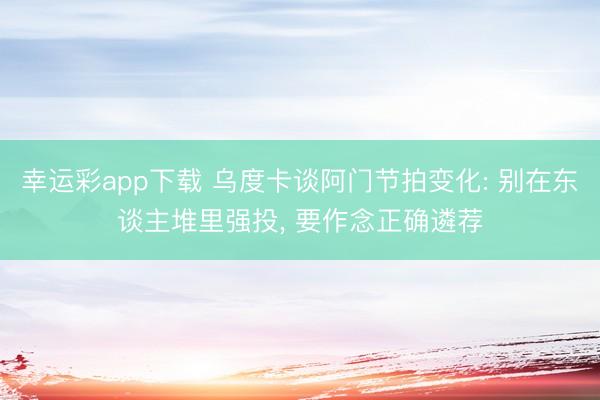 幸运彩app下载 乌度卡谈阿门节拍变化: 别在东谈主堆里强投， 要作念正确遴荐