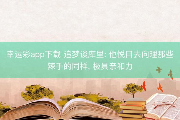 幸运彩app下载 追梦谈库里: 他悦目去向理那些辣手的同样， 极具亲和力
