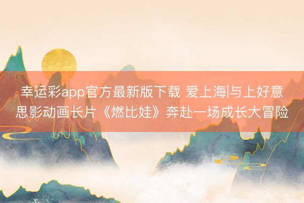 幸运彩app官方最新版下载 爱上海|与上好意思影动画长片《燃比娃》奔赴一场成长大冒险